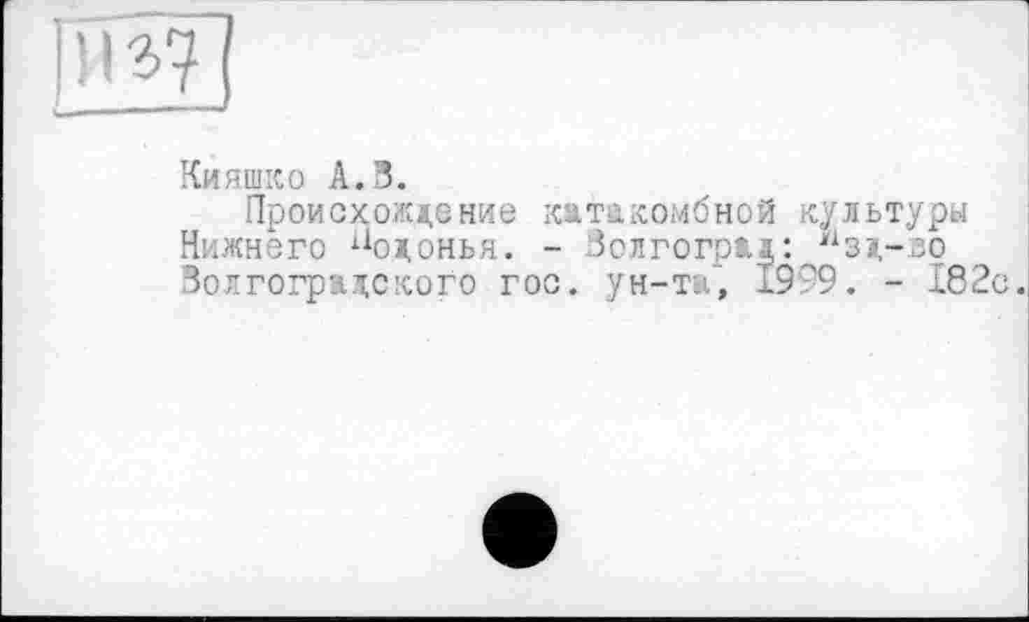 ﻿Кияшко А.З.
Происхождение катакомбной культуры Нижнего “одонья. - Золгогрм: “за,-зо Золгоградекого гос. ун-та, 1999. - 182с.